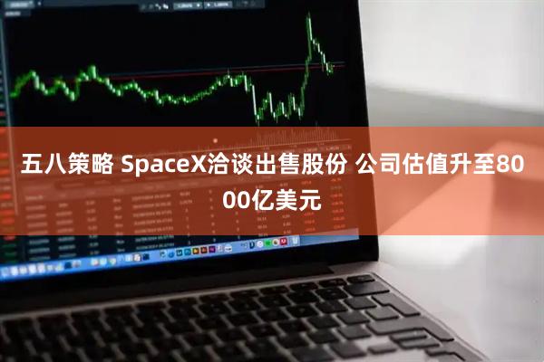 五八策略 SpaceX洽谈出售股份 公司估值升至8000亿美元